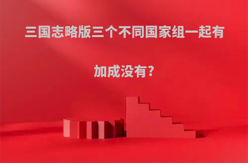 三国志略版三个不同国家组一起有加成没有?