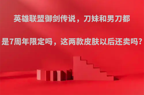 英雄联盟御剑传说，刀妹和男刀都是7周年限定吗，这两款皮肤以后还卖吗?