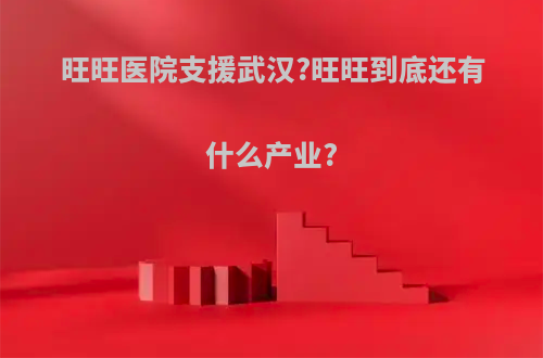 旺旺医院支援武汉?旺旺到底还有什么产业?(旺旺集团的医院)