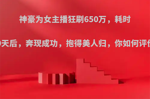 神豪为女主播狂刷650万，耗时60天后，奔现成功，抱得美人归，你如何评价?