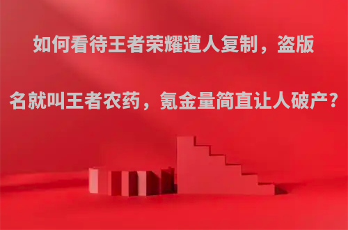 如何看待王者荣耀遭人复制，盗版名就叫王者农药，氪金量简直让人破产?