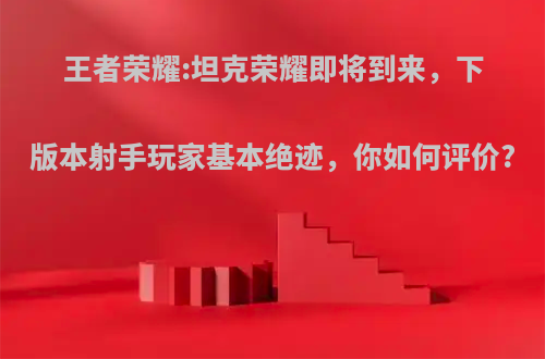 王者荣耀:坦克荣耀即将到来，下版本射手玩家基本绝迹，你如何评价?