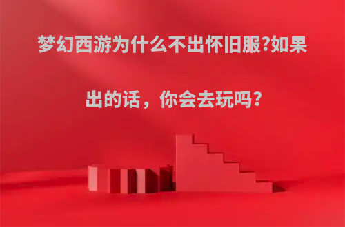 梦幻西游为什么不出怀旧服?如果出的话，你会去玩吗?