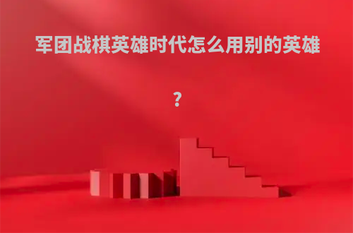 军团战棋英雄时代怎么用别的英雄?