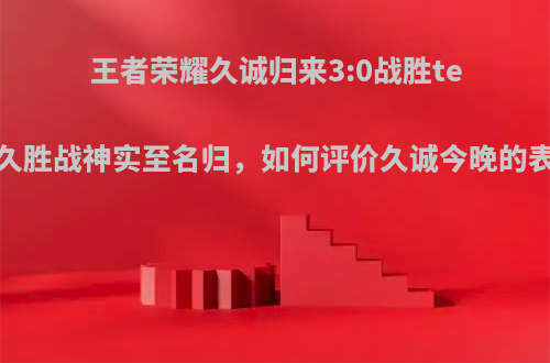 王者荣耀久诚归来3:0战胜tes，久胜战神实至名归，如何评价久诚今晚的表现?