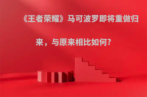 《王者荣耀》马可波罗即将重做归来，与原来相比如何?