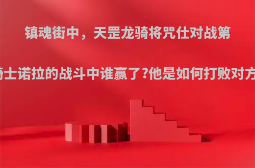 镇魂街中，天罡龙骑将咒仕对战第八骑士诺拉的战斗中谁赢了?他是如何打败对方的?