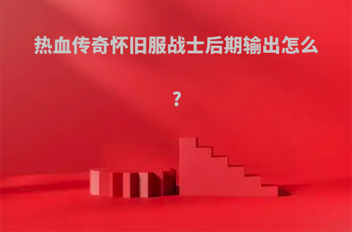 热血传奇怀旧服战士后期输出怎么?