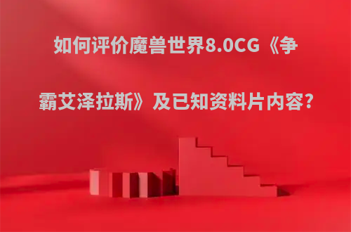 如何评价魔兽世界8.0CG《争霸艾泽拉斯》及已知资料片内容?