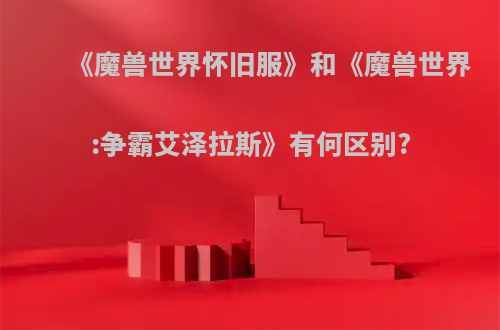 《魔兽世界怀旧服》和《魔兽世界:争霸艾泽拉斯》有何区别?