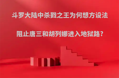 斗罗大陆中杀戮之王为何想方设法阻止唐三和胡列娜进入地狱路?