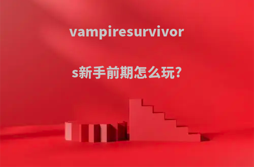 vampiresurvivors新手前期怎么玩?