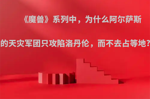 《魔兽》系列中，为什么阿尔萨斯的天灾军团只攻陷洛丹伦，而不去占等地?