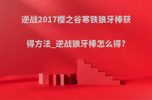 逆战2017樱之谷寒铁狼牙棒获得方法_逆战狼牙棒怎么得?