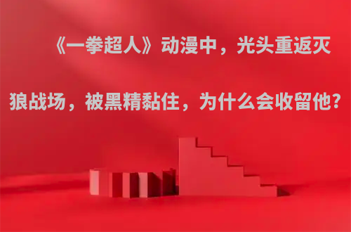 《一拳超人》动漫中，光头重返灭狼战场，被黑精黏住，为什么会收留他?