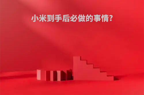 小米到手后必做的事情?