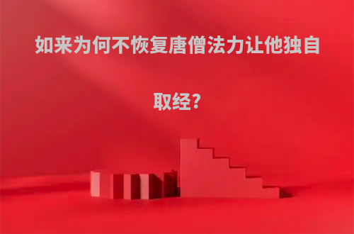 如来为何不恢复唐僧法力让他独自取经?