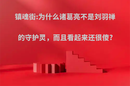 镇魂街:为什么诸葛亮不是刘羽禅的守护灵，而且看起来还很傻?