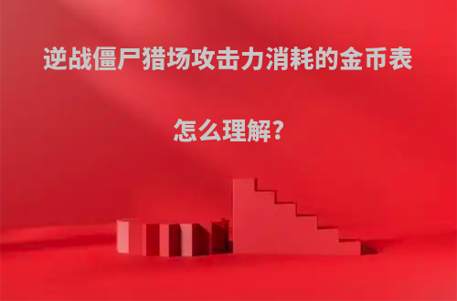 逆战僵尸猎场攻击力消耗的金币表怎么理解?