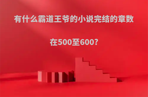 有什么霸道王爷的小说完结的章数在500至600?