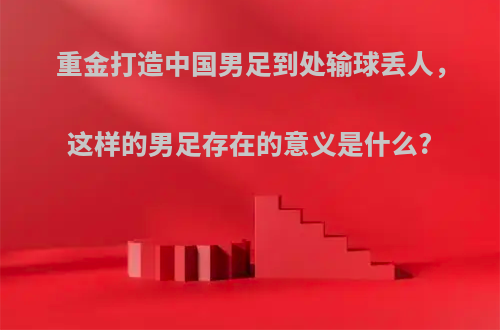 重金打造中国男足到处输球丢人，这样的男足存在的意义是什么?