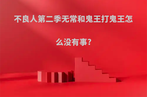 不良人第二季无常和鬼王打鬼王怎么没有事?