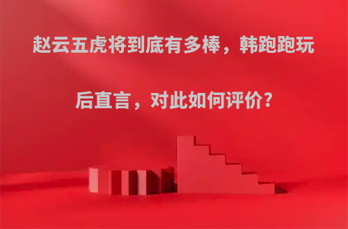 赵云五虎将到底有多棒，韩跑跑玩后直言，对此如何评价?