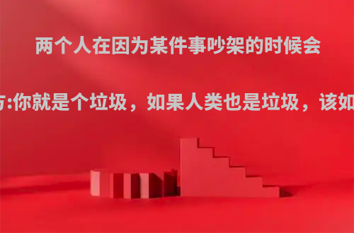 两个人在因为某件事吵架的时候会辱骂对方:你就是个垃圾，如果人类也是垃圾，该如何区分?