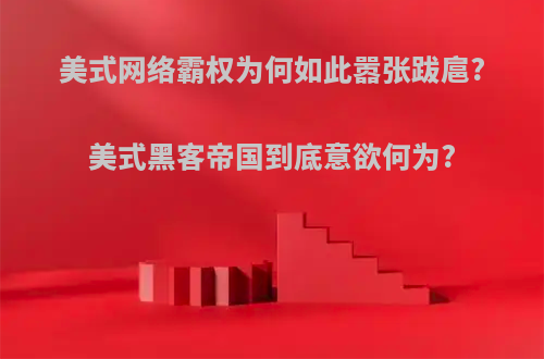 美式网络霸权为何如此嚣张跋扈?美式黑客帝国到底意欲何为?