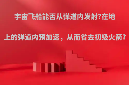 宇宙飞船能否从弹道内发射?在地上的弹道内预加速，从而省去初级火箭?