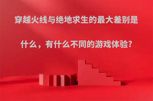 穿越火线与绝地求生的最大差别是什么，有什么不同的游戏体验?