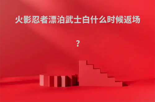 火影忍者漂泊武士白什么时候返场?