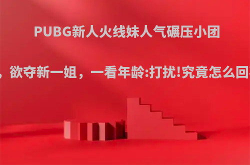 PUBG新人火线妹人气碾压小团团，欲夺新一姐，一看年龄:打扰!究竟怎么回事?