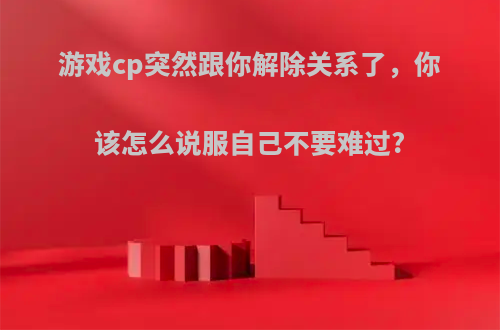 游戏cp突然跟你解除关系了，你该怎么说服自己不要难过?