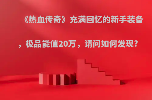 《热血传奇》充满回忆的新手装备，极品能值20万，请问如何发现?