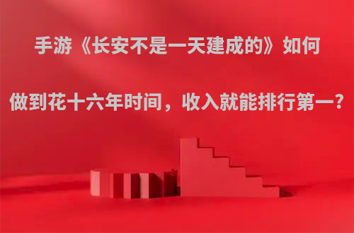 手游《长安不是一天建成的》如何做到花十六年时间，收入就能排行第一?