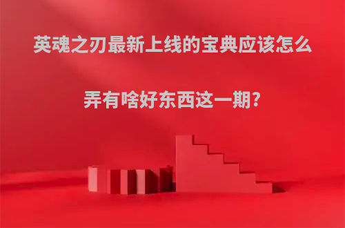 英魂之刃最新上线的宝典应该怎么弄有啥好东西这一期?