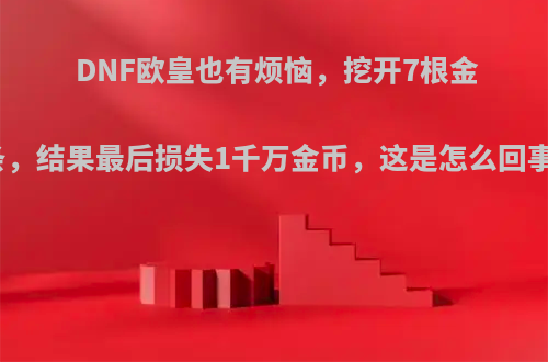 DNF欧皇也有烦恼，挖开7根金条，结果最后损失1千万金币，这是怎么回事?