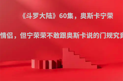 《斗罗大陆》60集，奥斯卡宁荣荣成为情侣，但宁荣荣不敢跟奥斯卡说的门规究竟是啥?