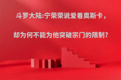 斗罗大陆:宁荣荣说爱着奥斯卡，却为何不能为他突破宗门的限制?