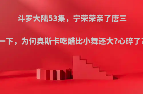 斗罗大陆53集，宁荣荣亲了唐三一下，为何奥斯卡吃醋比小舞还大?心碎了?