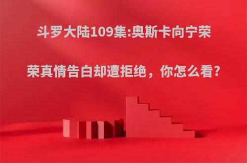 斗罗大陆109集:奥斯卡向宁荣荣真情告白却遭拒绝，你怎么看?