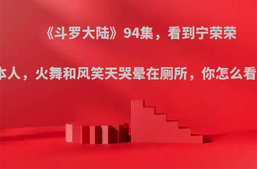 《斗罗大陆》94集，看到宁荣荣本人，火舞和风笑天哭晕在厕所，你怎么看?