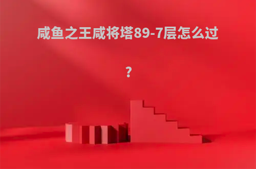 咸鱼之王咸将塔89-7层怎么过?