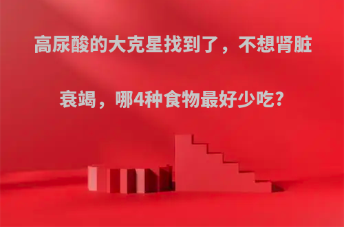 高尿酸的大克星找到了，不想肾脏衰竭，哪4种食物最好少吃?