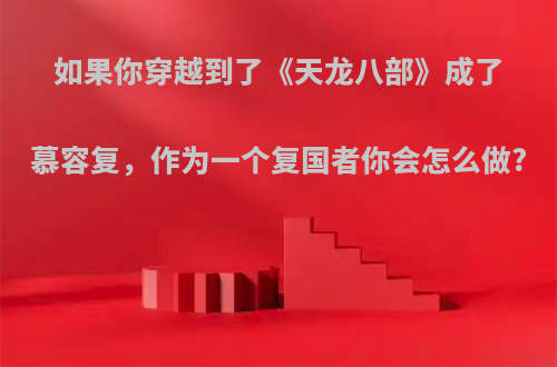 如果你穿越到了《天龙八部》成了慕容复，作为一个复国者你会怎么做?