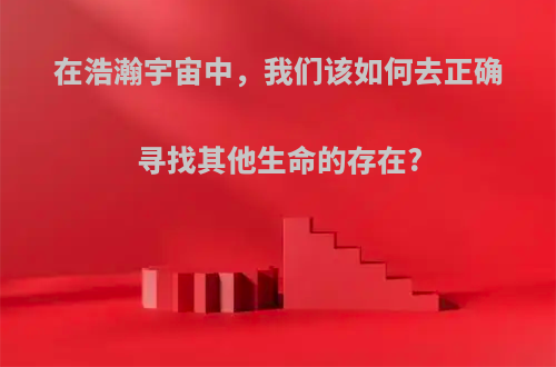 在浩瀚宇宙中，我们该如何去正确寻找其他生命的存在?