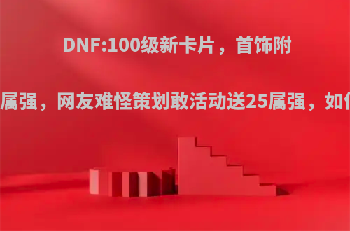 DNF:100级新卡片，首饰附魔30点属强，网友难怪策划敢活动送25属强，如何评价?