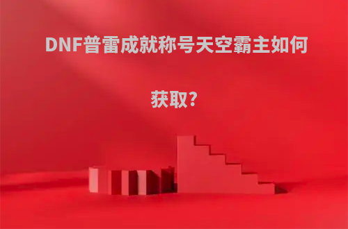 DNF普雷成就称号天空霸主如何获取?