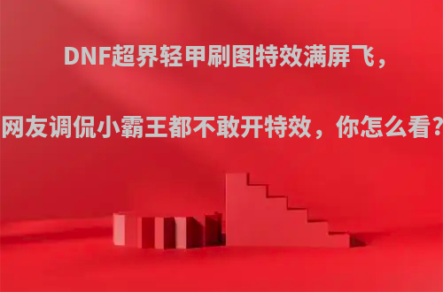 DNF超界轻甲刷图特效满屏飞，网友调侃小霸王都不敢开特效，你怎么看?